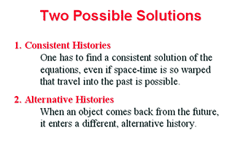 There are two possible solutions.  The first is called Consistent histories.  One has to find a consistent solution of the equations, even if spacetime is so warped that travel into the past is possible.  The second solution is called Alternative Histories.  In this, when an object comes back from the future, it enters a different, alternative history.